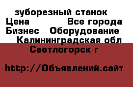 525 зуборезный станок › Цена ­ 1 000 - Все города Бизнес » Оборудование   . Калининградская обл.,Светлогорск г.